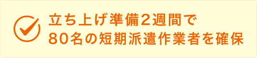 立ち上げ準備2週間で80名の短期派遣作業者を確保