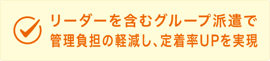 リーダーを含むグループ派遣で管理負担の軽減し、定着率UPを実現