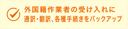 外国籍作業者の受け入れに通訳・翻訳、各種手続きをバックアップ